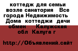 коттедж для семьи возле санатория - Все города Недвижимость » Дома, коттеджи, дачи обмен   . Калужская обл.,Калуга г.